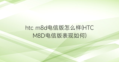 htcm8d电信版怎么样(HTCM8D电信版表现如何)